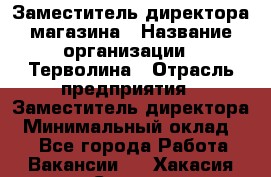 Заместитель директора магазина › Название организации ­ Терволина › Отрасль предприятия ­ Заместитель директора › Минимальный оклад ­ 1 - Все города Работа » Вакансии   . Хакасия респ.,Саяногорск г.